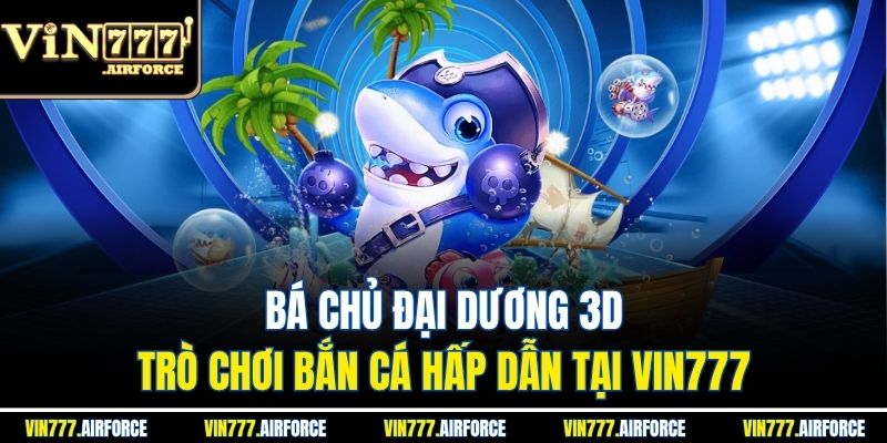 Bá Chủ Đại Dương 3D - Trò Chơi Bắn Cá Hấp Dẫn Tại Vin777