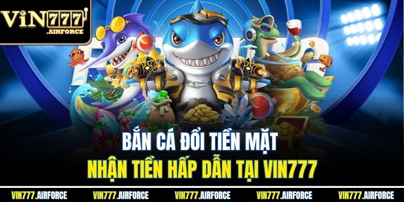 Bắn Cá Đổi Tiền Mặt - Nhận Tiền Hấp Dẫn Tại Vin777