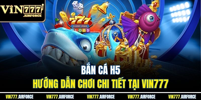 Bắn Cá H5 - Hướng Dẫn Chơi Chi Tiết Tại Vin777