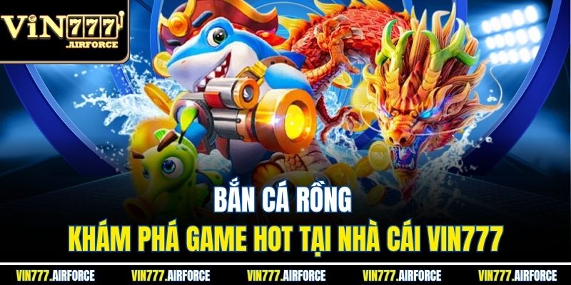 Bắn Cá Rồng – Khám Phá Game Hot Tại Nhà Cái Vin777