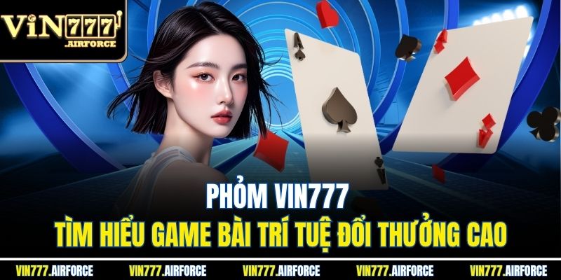 Phỏm Vin777 – Tìm Hiểu Game Bài Trí Tuệ Đổi Thưởng Cao